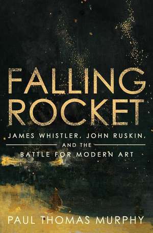 Falling Rocket: James Whistler, John Ruskin, and the Battle for Modern Art de Paul Thomas Murphy