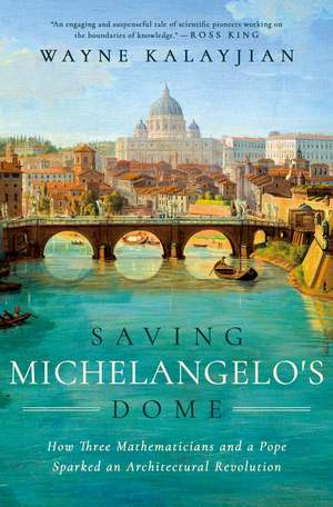 Saving Michelangelo's Dome: How Three Mathematicians and a Pope Sparked an Architectural Revolution de Wayne Kalayjian