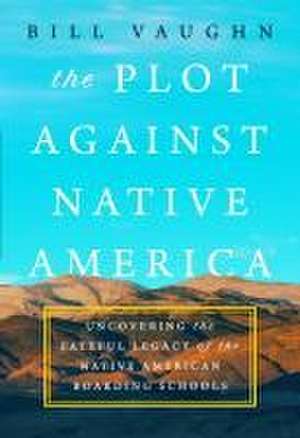 The Plot Against Native America: Uncovering the Fateful Legacy of the Native American Boarding Schools de Bill Vaughn