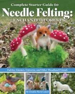 Complete Starter Guide to Needle Felting: Enchanted Forest de Claudia Marie Lenart