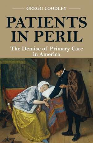 Patients in Peril: The Demise of Primary Care in America de Gregg Coodley