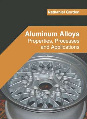 Aluminum Alloys: Properties, Processes and Applications de Nathaniel Gordon