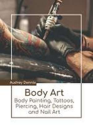 Body Art: Body Painting, Tattoos, Piercing, Hair Designs and Nail Art de Audrey Dennis