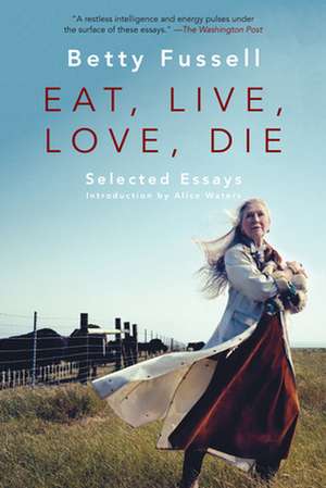 Eat Live Love Die: Selected Essays de Betty Fussell