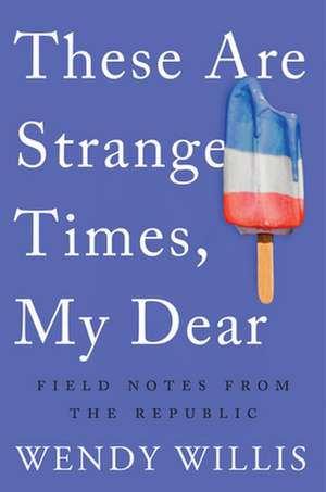 These Are Strange Times, My Dear: Field Notes from the Republic de Wendy Willis