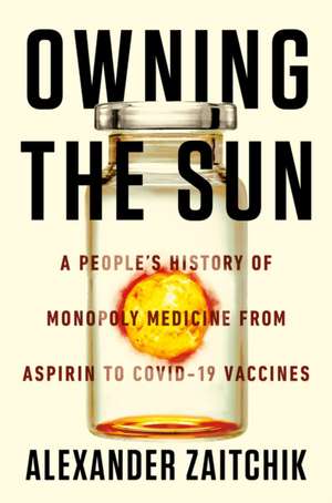 Owning the Sun: A People's History of Monopoly Medicine from Aspirin to Covid-19 Vaccines de Alexander Zaitchik