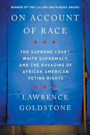 On Account of Race: The Supreme Court, White Supremacy, and the Ravaging of African American Voting Rights de Lawrence Goldstone