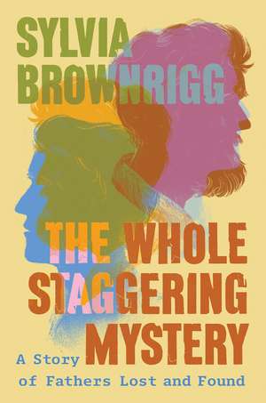 The Whole Staggering Mystery: A Story of Fathers Lost and Found de Sylvia Brownrigg