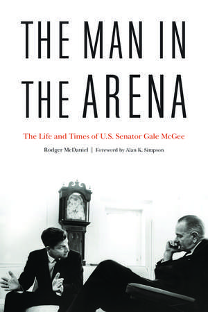 The Man in the Arena: The Life and Times of U.S. Senator Gale McGee de Rodger McDaniel