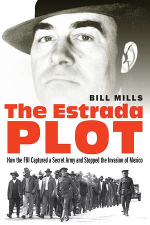 The Estrada Plot: How the FBI Captured a Secret Army and Stopped the Invasion of Mexico de Bill Mills