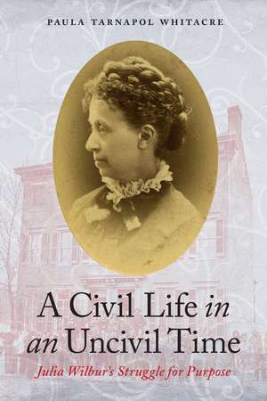 A Civil Life in an Uncivil Time: Julia Wilbur's Struggle for Purpose de Paula Tarnapol Whitacre