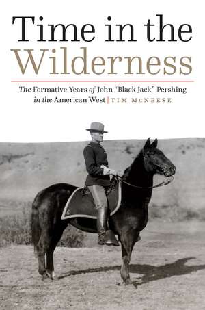 Time in the Wilderness: The Formative Years of John “Black Jack” Pershing in the American West de Dr. Tim McNeese