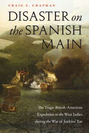 Disaster on the Spanish Main: The Tragic British-American Expedition to the West Indies during the War of Jenkins' Ear de Craig S. Chapman