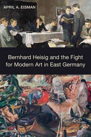 Bernhard Heisig and the Fight for Modern Art in East Germany de April A. Eisman