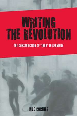 Writing the Revolution – The Construction of "1968" in Germany de Ingo Cornils