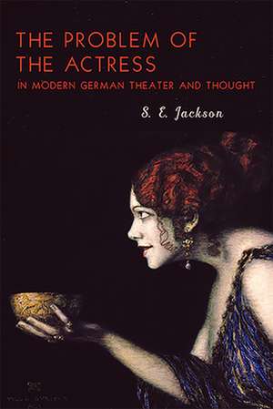 The Problem of the Actress in Modern German Theater and Thought de S.e. Jackson