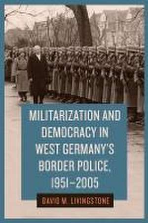 Militarization and Democracy in West Germany′s Border Police, 1951–2005 de David M. Livingstone