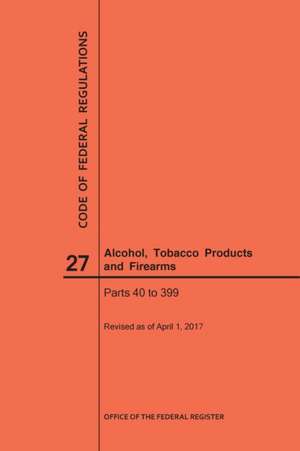 Code of Federal Regulations Title 27, Alcohol, Tobacco Products and Firearms, Parts 40-399, 2017 de Nara