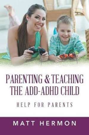 Parenting and Teaching the Add-Adhd Child Help for Parents de Matt Hermon