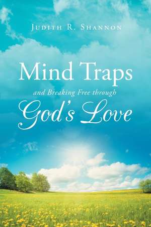 Mind Traps and Breaking Free Through God's Love de Judith R. Shannon