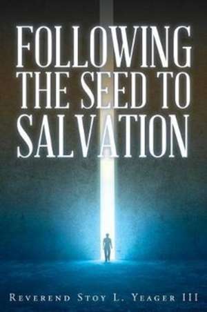 Following The Seed To Salvation de Reverend Stoy L. Yeager III