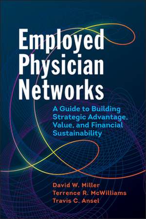 Employed Physician Networks: A Guide to Building Strategic Advantage, Value, and Financial Sustainability de David Miller