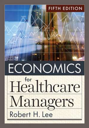 Economics for Healthcare Managers, Fifth Edition de Robert H. Lee