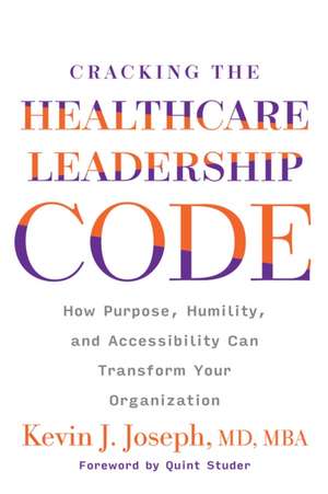 Cracking the Healthcare Leadership Code: How Purpose, Humility, and Accessibility Can Transform Your Organization de Kevin Joseph