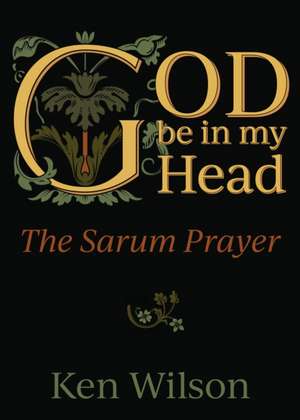 God Be in My Head: Praying with the Sarum Prayer de Ken Wilson