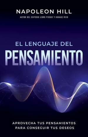 El Lenguaje del Pensamiento (the Language of Thought): Aprovecha Tus Pensamientos Para Conseguir Tus Deseos (Leverage Your Thoughts to Achieve Your De de Napoleon Hill