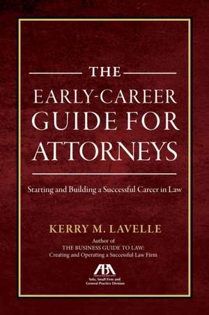 The Early-Career Guide for Attorneys: Starting and Building a Successful Career in Law de Kerry M Lavell