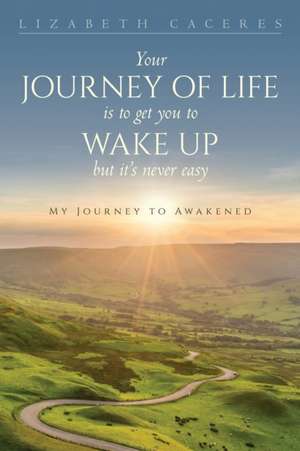 Your Journey of Life Is to Get You to Wake Up but It's Never Easy de Lizabeth Caceres