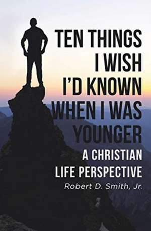 Ten Things I Wish I'd Known When I Was Younger de Robert D. Smith Jr.