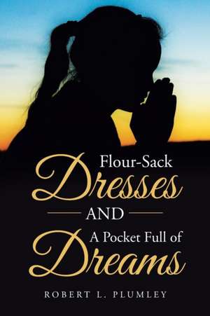 Flour-Sack Dresses And A Pocket Full Of Dreams de Robert L. Plumley