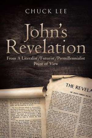 John's Revelation: From a Literalist-Futurist-Premillennialst Point of View de Chuck Lee