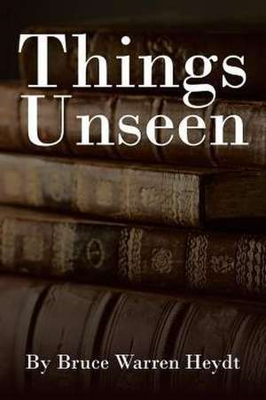 Things Unseen de Bruce Warren Heydt