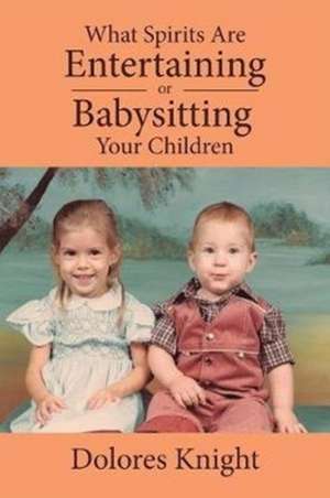 What Spirits Are Entertaining or Babysitting Your Children de Dolores Knight