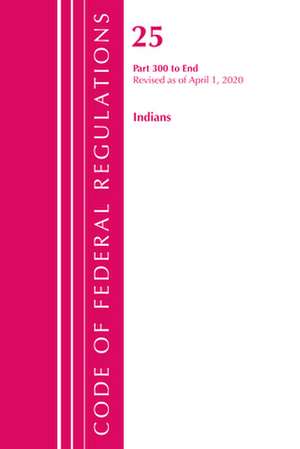 Code of Federal Regulations, Title 25 Indians 300-End, Revised as of April 1, 2020 de Office Of The Federal Register (U.S.)