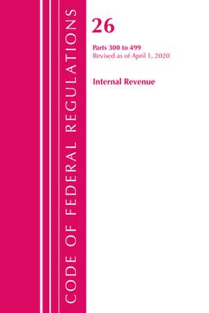 Code of Federal Regulations, Title 26 Internal Revenue 300-499, Revised as of April 1, 2020 de Office Of The Federal Register (U.S.)