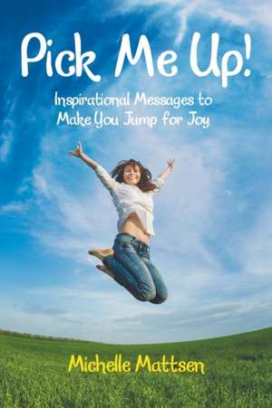 Pick Me Up! Inspirational Messages to Make You Jump for Joy: Inspirational Messages to Make You Jump for Joy de Michelle Mattsen