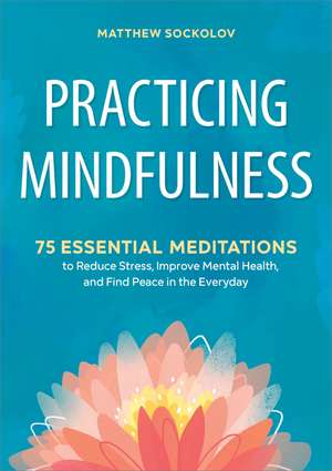 Practicing Mindfulness: 75 Essential Meditations to Reduce Stress, Improve Mental Health, and Find Peace in the Everyday de Matthew Sockolov