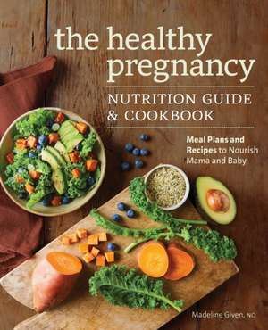 The Healthy Pregnancy Nutrition Guide & Cookbook: Meal Plans and Recipes to Nourish Mama and Baby de Madeline Given