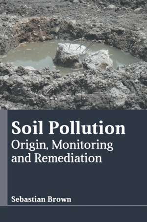 Soil Pollution: Origin, Monitoring and Remediation de Sebastian Brown