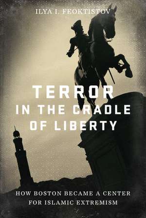 Terror in the Cradle of Liberty: How Boston Became a Center for Islamic Extremism de Ilya Feoktistov