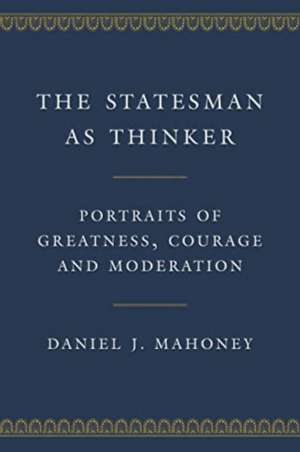 The Statesman as Thinker: Portraits of Greatness, Courage, and Moderation de Daniel J. Mahoney