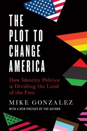 The Plot to Change America: How Identity Politics Is Dividing the Land of the Free de Mike Gonzalez