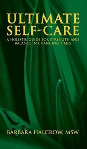 Ultimate Self-Care, A Holistic Guide for Strength and Balance in Changing Times de Barbara Halcrow