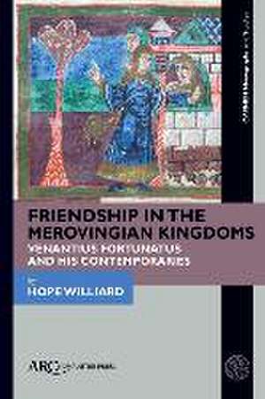 Friendship in the Merovingian Kingdoms – Venantius Fortunatus and His Contemporaries de Hope Williard