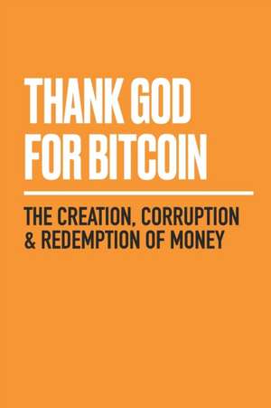 Thank God for Bitcoin: The Creation, Corruption and Redemption of Money de Jimmy Song