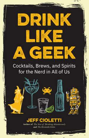 Drink Like a Geek: Cocktails, Brews, and Spirits for the Nerd in All of Us de Jeff Cioletti